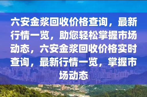 六安金漿回收價格查詢，最新行情一覽，助您輕松掌握市場動態，六安金漿回收價格實時查詢，最新行情一覽，掌握市場動態