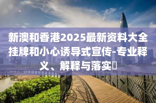 新澳和香港2025最新資料大全掛牌和小心誘導式宣傳-專業釋義、解釋與落實?