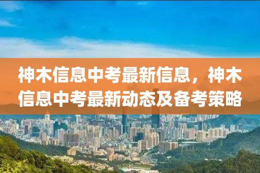 神木信息中考最新信息，神木信息中考最新動(dòng)態(tài)及備考策略