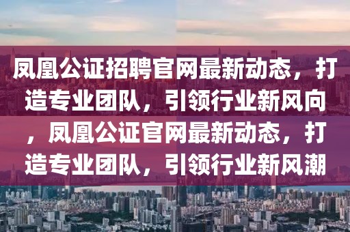 鳳凰公證招聘官網最新動態，打造專業團隊，引領行業新風向，鳳凰公證官網最新動態，打造專業團隊，引領行業新風潮