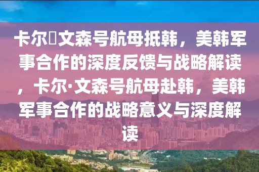 卡爾?文森號(hào)航母抵韓，美韓軍事合作的深度反饋與戰(zhàn)略解讀，卡爾·文森號(hào)航母赴韓，美韓軍事合作的戰(zhàn)略意義與深度解讀