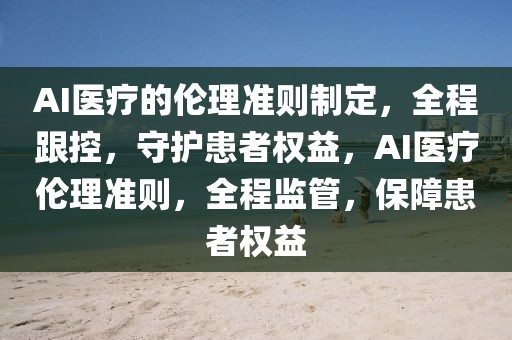 AI醫療的倫理準則制定，全程跟控，守護患者權益，AI醫療倫理準則，全程監管，保障患者權益