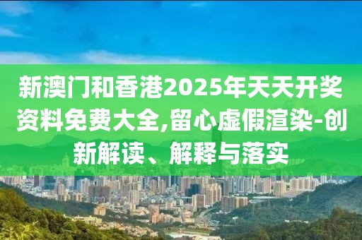 新澳門和香港2025年天天開獎(jiǎng)資料免費(fèi)大全,留心虛假渲染-創(chuàng)新解讀、解釋與落實(shí)