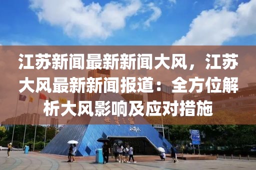 江蘇新聞最新新聞大風，江蘇大風最新新聞報道：全方位解析大風影響及應對措施