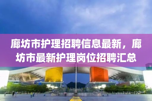 廊坊市護理招聘信息最新，廊坊市最新護理崗位招聘匯總