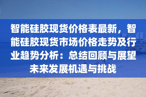 智能硅膠現(xiàn)貨價(jià)格表最新，智能硅膠現(xiàn)貨市場價(jià)格走勢(shì)及行業(yè)趨勢(shì)分析：總結(jié)回顧與展望未來發(fā)展機(jī)遇與挑戰(zhàn)