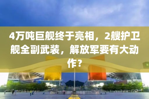 4萬噸巨艦終于亮相，2艘護衛艦全副武裝，解放軍要有大動作？