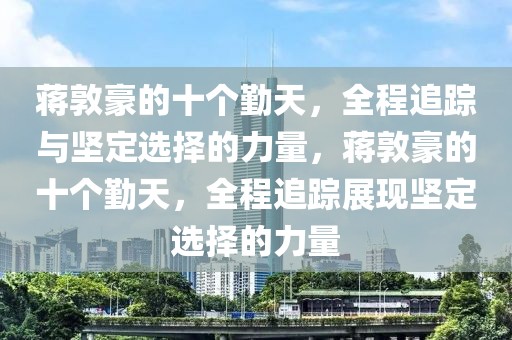 蔣敦豪的十個勤天，全程追蹤與堅定選擇的力量，蔣敦豪的十個勤天，全程追蹤展現堅定選擇的力量