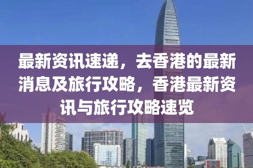 最新資訊速遞，去香港的最新消息及旅行攻略，香港最新資訊與旅行攻略速覽