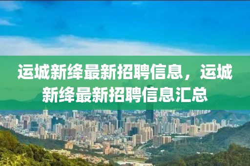 運城新絳最新招聘信息，運城新絳最新招聘信息匯總