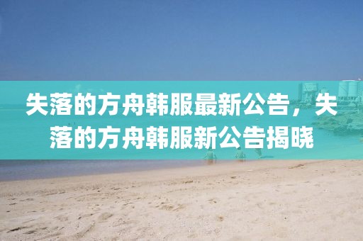 失落的方舟韓服最新公告，失落的方舟韓服新公告揭曉