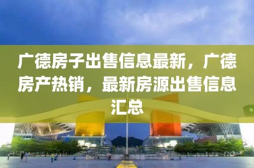 廣德房子出售信息最新，廣德房產(chǎn)熱銷，最新房源出售信息匯總