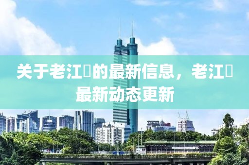 關于老江垻的最新信息，老江垻最新動態更新