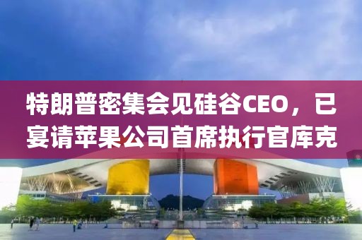 特朗普密集會見硅谷CEO，已宴請蘋果公司首席執行官庫克