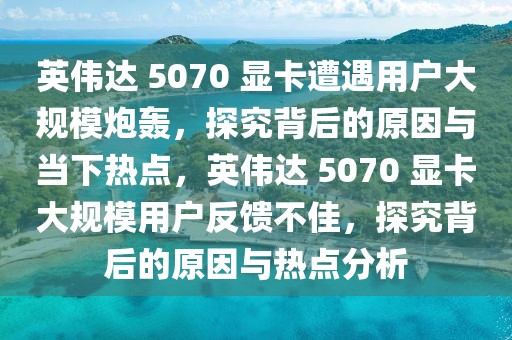 英偉達 5070 顯卡遭遇用戶大規(guī)模炮轟，探究背后的原因與當(dāng)下熱點，英偉達 5070 顯卡大規(guī)模用戶反饋不佳，探究背后的原因與熱點分析