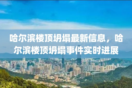 哈爾濱樓頂坍塌最新信息，哈爾濱樓頂坍塌事件實時進展