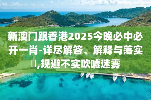 新澳門跟香港2025今晚必中必開一肖-詳盡解答、解釋與落實(shí)?,規(guī)避不實(shí)吹噓迷霧