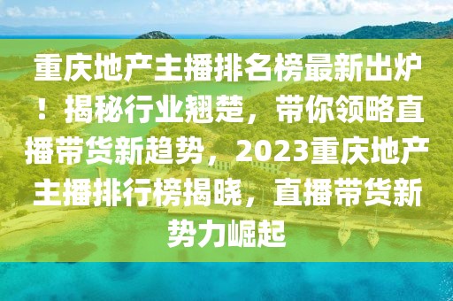 重慶地產主播排名榜最新出爐！揭秘行業翹楚，帶你領略直播帶貨新趨勢，2023重慶地產主播排行榜揭曉，直播帶貨新勢力崛起