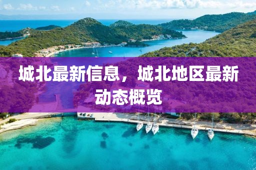 城北最新信息，城北地區(qū)最新動(dòng)態(tài)概覽
