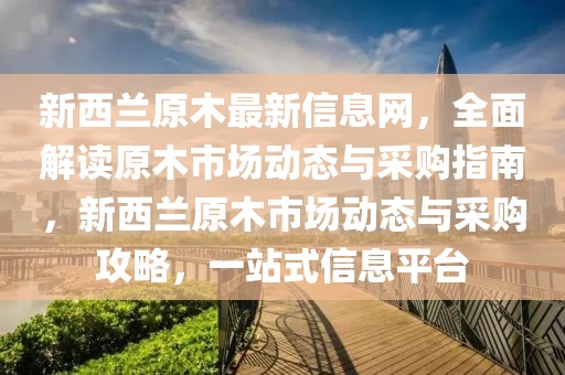 新西蘭原木最新信息網，全面解讀原木市場動態與采購指南，新西蘭原木市場動態與采購攻略，一站式信息平臺