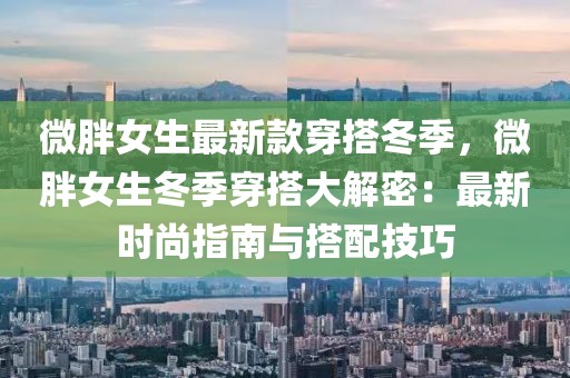 微胖女生最新款穿搭冬季，微胖女生冬季穿搭大解密：最新時尚指南與搭配技巧