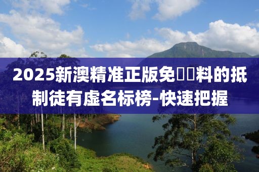 2025新澳精準(zhǔn)正版免費(fèi)資料的抵制徒有虛名標(biāo)榜-快速把握