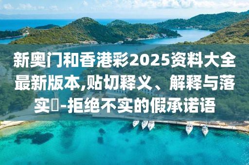 新奧門(mén)和香港彩2025資料大全最新版本,貼切釋義、解釋與落實(shí)?-拒絕不實(shí)的假承諾語(yǔ)