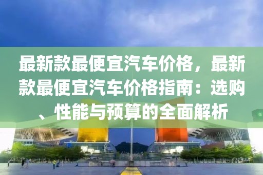 最新款最便宜汽車價格，最新款最便宜汽車價格指南：選購、性能與預算的全面解析