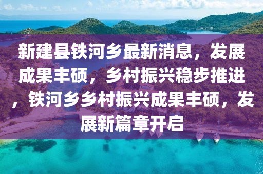新建縣鐵河鄉(xiāng)最新消息，發(fā)展成果豐碩，鄉(xiāng)村振興穩(wěn)步推進(jìn)，鐵河鄉(xiāng)鄉(xiāng)村振興成果豐碩，發(fā)展新篇章開啟