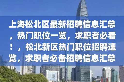 上海松北區(qū)最新招聘信息匯總，熱門職位一覽，求職者必看！，松北新區(qū)熱門職位招聘速覽，求職者必備招聘信息匯總