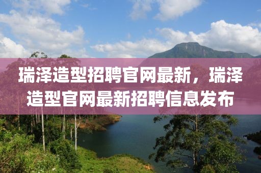 瑞澤造型招聘官網最新，瑞澤造型官網最新招聘信息發布