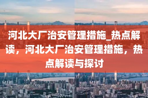 河北大廠治安管理措施_熱點解讀，河北大廠治安管理措施，熱點解讀與探討