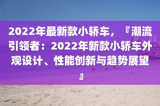 2022年最新款小轎車，『潮流引領者：2022年新款小轎車外觀設計、性能創新與趨勢展望』
