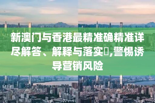 新澳門與香港最精準確精準詳盡解答、解釋與落實?,警惕誘導營銷風險