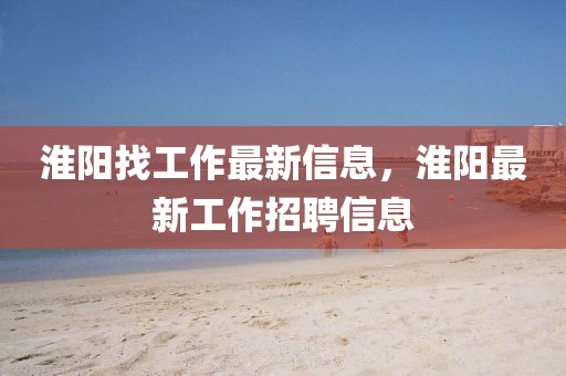 淮陽找工作最新信息，淮陽最新工作招聘信息