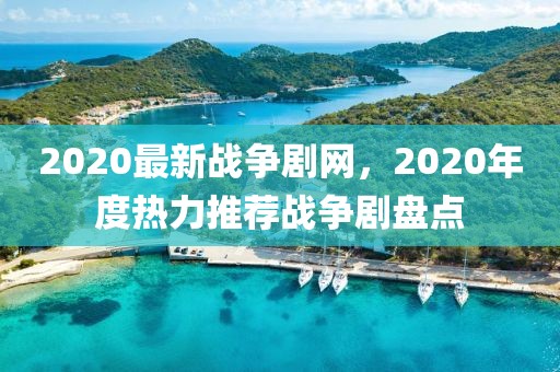 2020最新戰爭劇網，2020年度熱力推薦戰爭劇盤點