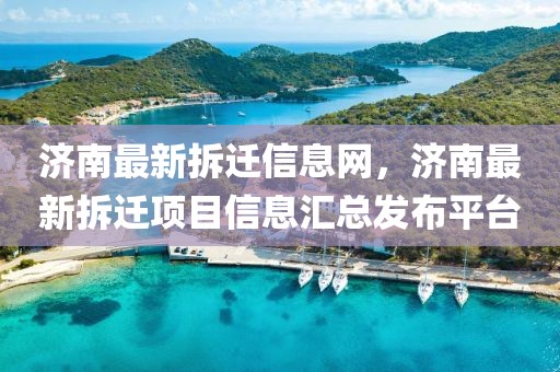 濟(jì)南最新拆遷信息網(wǎng)，濟(jì)南最新拆遷項(xiàng)目信息匯總發(fā)布平臺