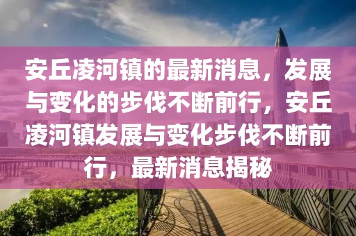 安丘凌河鎮(zhèn)的最新消息，發(fā)展與變化的步伐不斷前行，安丘凌河鎮(zhèn)發(fā)展與變化步伐不斷前行，最新消息揭秘