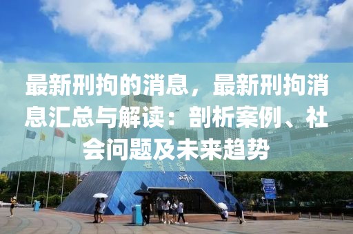 最新刑拘的消息，最新刑拘消息匯總與解讀：剖析案例、社會(huì)問題及未來趨勢