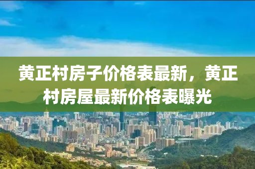 黃正村房子價(jià)格表最新，黃正村房屋最新價(jià)格表曝光