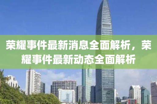 榮耀事件最新消息全面解析，榮耀事件最新動態(tài)全面解析