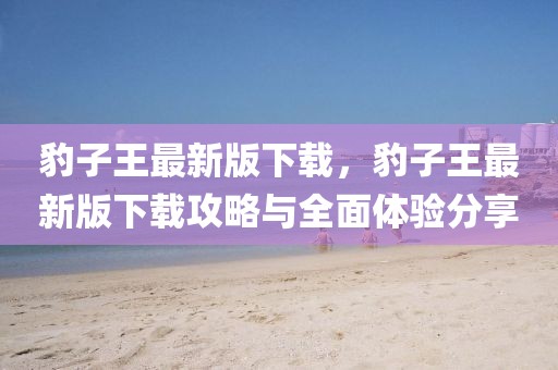 豹子王最新版下載，豹子王最新版下載攻略與全面體驗(yàn)分享