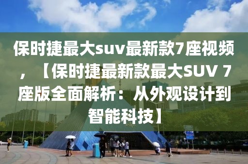 保時捷最大suv最新款7座視頻，【保時捷最新款最大SUV 7座版全面解析：從外觀設計到智能科技】
