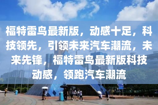 福特雷鳥最新版，動感十足，科技領(lǐng)先，引領(lǐng)未來汽車潮流，未來先鋒，福特雷鳥最新版科技動感，領(lǐng)跑汽車潮流