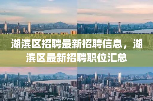 湖濱區招聘最新招聘信息，湖濱區最新招聘職位匯總