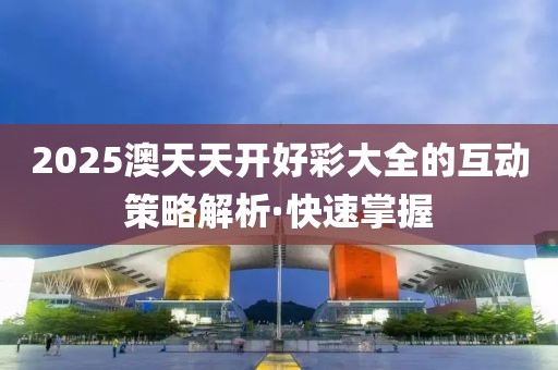 2025澳天天開好彩大全的互動策略解析·快速掌握