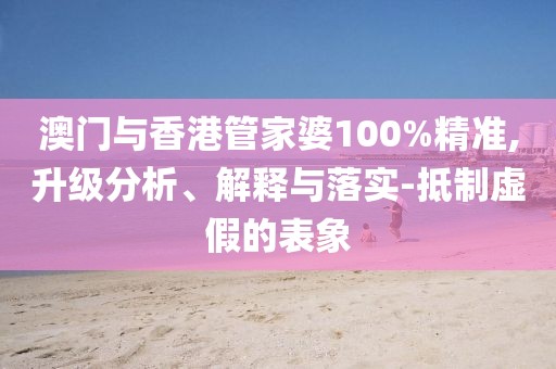 澳門與香港管家婆100%精準,升級分析、解釋與落實-抵制虛假的表象
