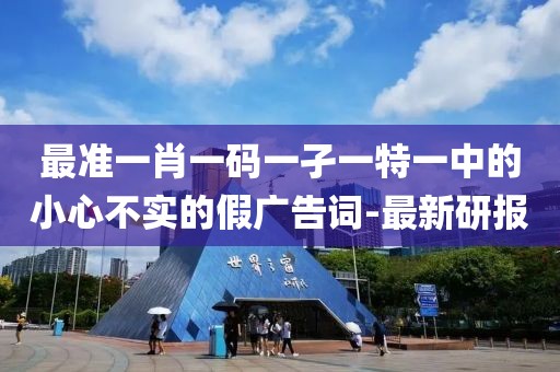 最準一肖一碼一孑一特一中的小心不實的假廣告詞-最新研報