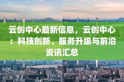 云創(chuàng)中心最新信息，云創(chuàng)中心：科技創(chuàng)新、服務(wù)升級與前沿資訊匯總