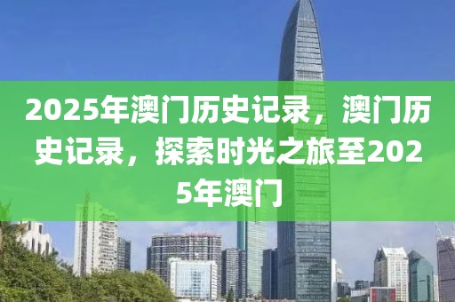 2025年澳門歷史記錄，澳門歷史記錄，探索時光之旅至2025年澳門